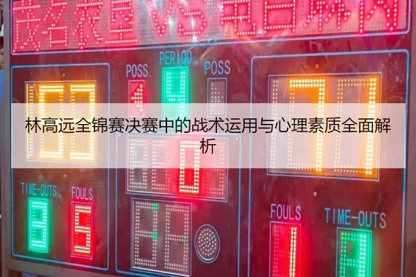 林高远全锦赛决赛中的战术运用与心理素质全面解析 - AYX SPORTS